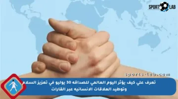 تعرف على كيف يؤثر اليوم العالمي للصداقة 30 يوليو في تعزيز السلام وتوطيد العلاقات الإنسانية عبر القارات